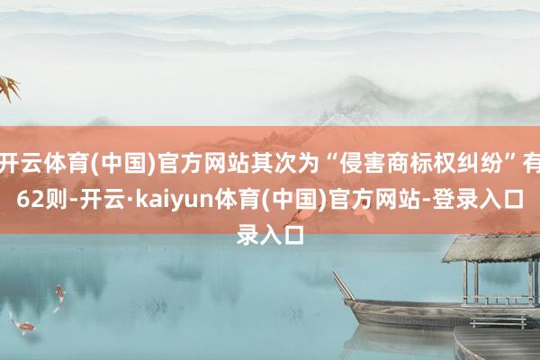 开云体育(中国)官方网站其次为“侵害商标权纠纷”有62则-开云·kaiyun体育(中国)官方网站-登录入口