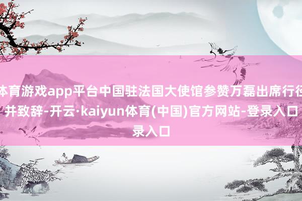 体育游戏app平台中国驻法国大使馆参赞万磊出席行径并致辞-开云·kaiyun体育(中国)官方网站-登录入口