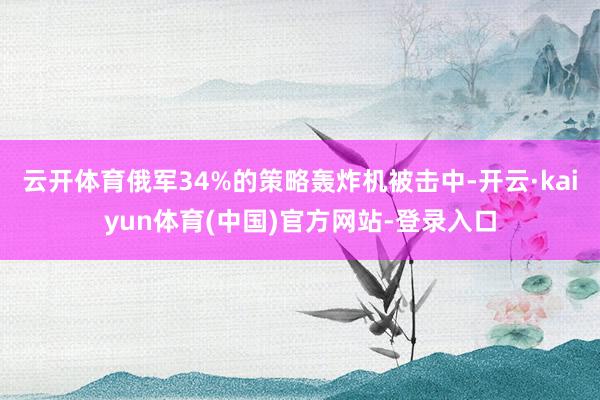 云开体育俄军34%的策略轰炸机被击中-开云·kaiyun体育(中国)官方网站-登录入口
