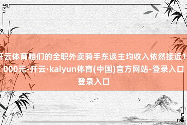 开云体育咱们的全职外卖骑手东谈主均收入依然接近13000元-开云·kaiyun体育(中国)官方网站-登录入口