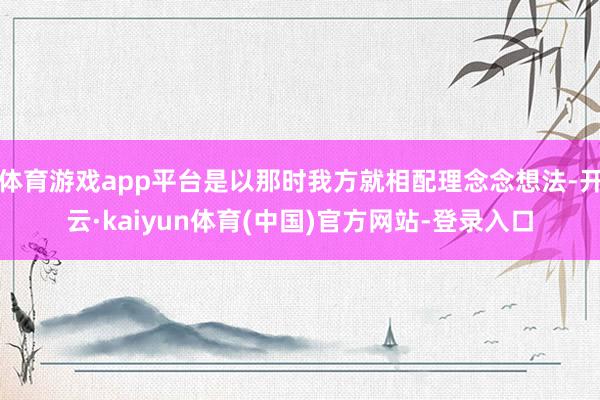 体育游戏app平台是以那时我方就相配理念念想法-开云·kaiyun体育(中国)官方网站-登录入口