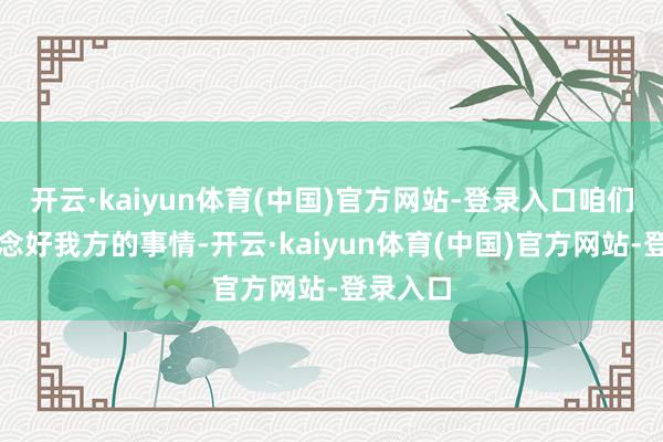 开云·kaiyun体育(中国)官方网站-登录入口咱们是要作念好我方的事情-开云·kaiyun体育(中国)官方网站-登录入口