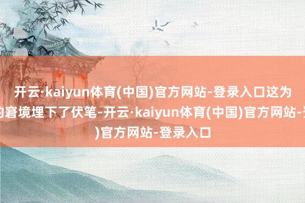 开云·kaiyun体育(中国)官方网站-登录入口这为他日后的窘境埋下了伏笔-开云·kaiyun体育(中国)官方网站-登录入口