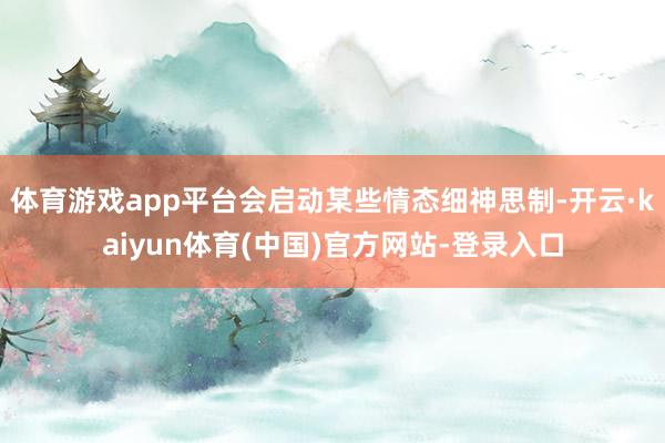体育游戏app平台会启动某些情态细神思制-开云·kaiyun体育(中国)官方网站-登录入口
