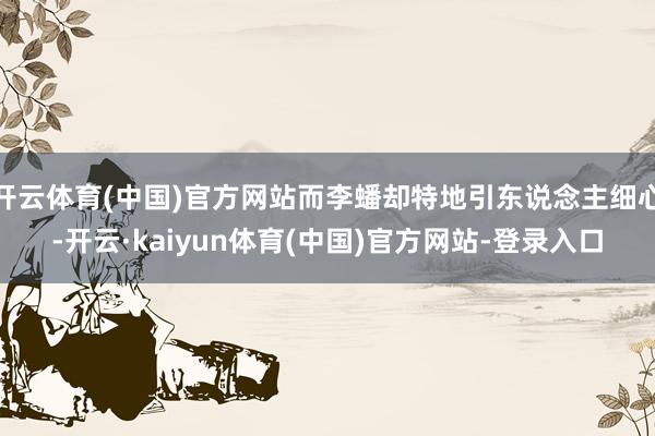 开云体育(中国)官方网站而李蟠却特地引东说念主细心-开云·kaiyun体育(中国)官方网站-登录入口