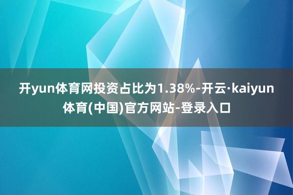 开yun体育网投资占比为1.38%-开云·kaiyun体育(中国)官方网站-登录入口