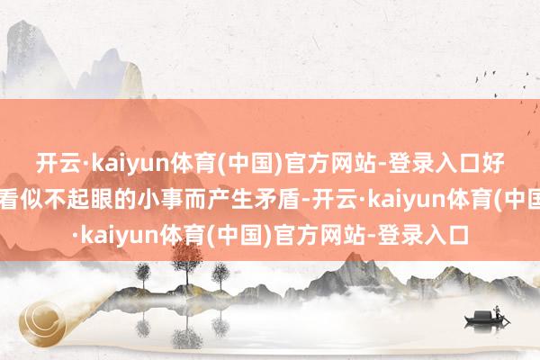 开云·kaiyun体育(中国)官方网站-登录入口好多妻子皆会因为一些看似不起眼的小事而产生矛盾-开云·kaiyun体育(中国)官方网站-登录入口