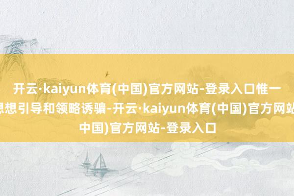开云·kaiyun体育(中国)官方网站-登录入口惟一通过加强想想引导和领略诱骗-开云·kaiyun体育(中国)官方网站-登录入口