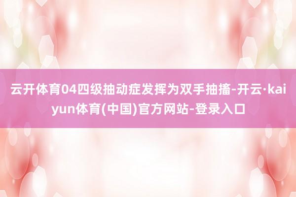云开体育04四级抽动症发挥为双手抽搐-开云·kaiyun体育(中国)官方网站-登录入口