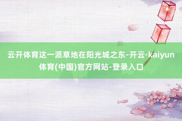 云开体育这一派草地在阳光城之东-开云·kaiyun体育(中国)官方网站-登录入口