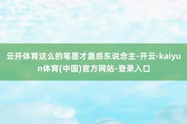 云开体育这么的笔墨才蛊惑东说念主-开云·kaiyun体育(中国)官方网站-登录入口