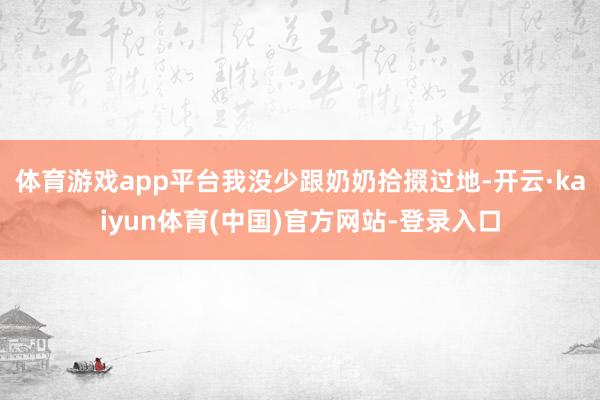 体育游戏app平台我没少跟奶奶拾掇过地-开云·kaiyun体育(中国)官方网站-登录入口