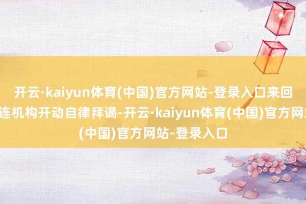开云·kaiyun体育(中国)官方网站-登录入口来回商协会对关连机构开动自律拜谒-开云·kaiyun体育(中国)官方网站-登录入口