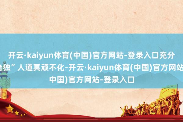 开云·kaiyun体育(中国)官方网站-登录入口充分标明其“台独”人道冥顽不化-开云·kaiyun体育(中国)官方网站-登录入口