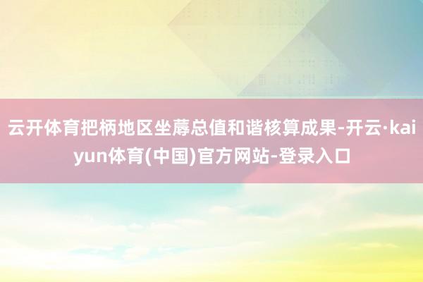 云开体育把柄地区坐蓐总值和谐核算成果-开云·kaiyun体育(中国)官方网站-登录入口