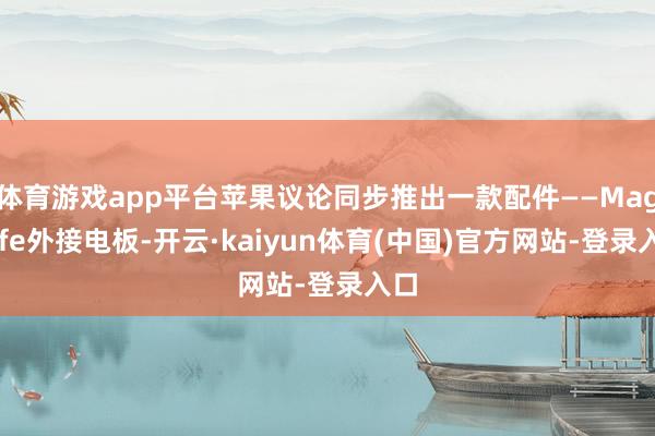 体育游戏app平台苹果议论同步推出一款配件——MagSafe外接电板-开云·kaiyun体育(中国)官方网站-登录入口