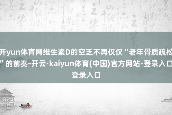 开yun体育网维生素D的空乏不再仅仅“老年骨质疏松”的前奏-开云·kaiyun体育(中国)官方网站-登录入口
