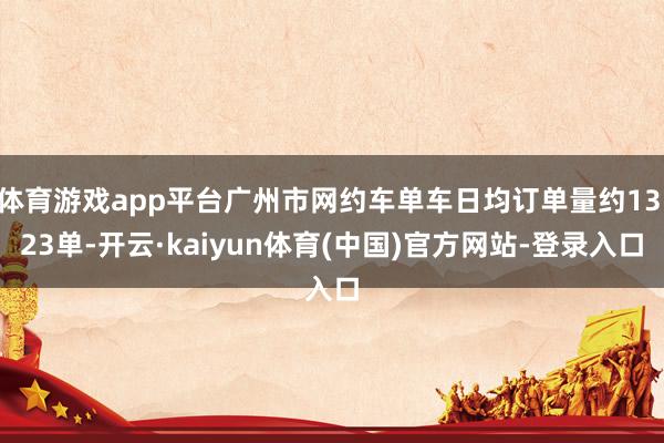 体育游戏app平台广州市网约车单车日均订单量约13.23单-开云·kaiyun体育(中国)官方网站-登录入口