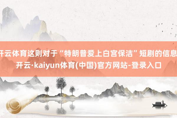 开云体育这则对于“特朗普爱上白宫保洁”短剧的信息-开云·kaiyun体育(中国)官方网站-登录入口