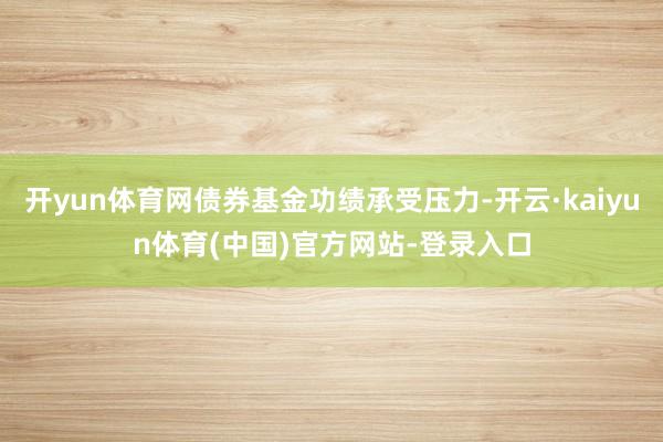 开yun体育网债券基金功绩承受压力-开云·kaiyun体育(中国)官方网站-登录入口