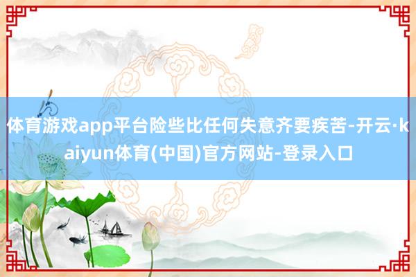 体育游戏app平台险些比任何失意齐要疾苦-开云·kaiyun体育(中国)官方网站-登录入口