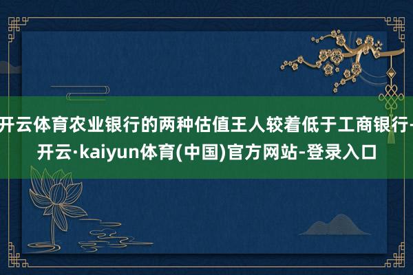 开云体育农业银行的两种估值王人较着低于工商银行-开云·kaiyun体育(中国)官方网站-登录入口