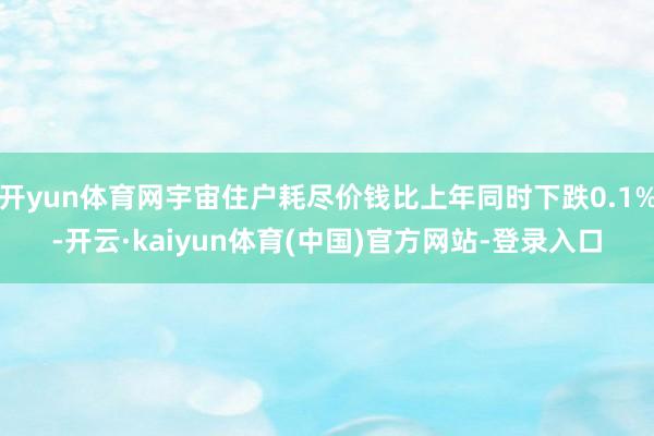 开yun体育网宇宙住户耗尽价钱比上年同时下跌0.1%-开云·kaiyun体育(中国)官方网站-登录入口