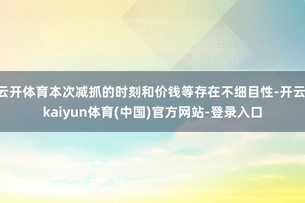云开体育本次减抓的时刻和价钱等存在不细目性-开云·kaiyun体育(中国)官方网站-登录入口