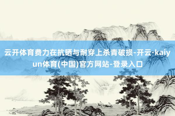 云开体育费力在抗晒与耐穿上杀青破损-开云·kaiyun体育(中国)官方网站-登录入口