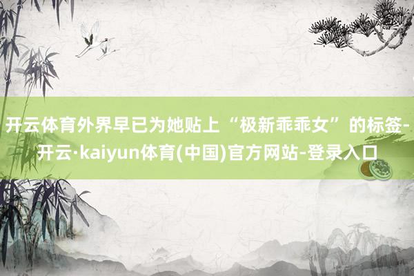 开云体育外界早已为她贴上 “极新乖乖女” 的标签-开云·kaiyun体育(中国)官方网站-登录入口