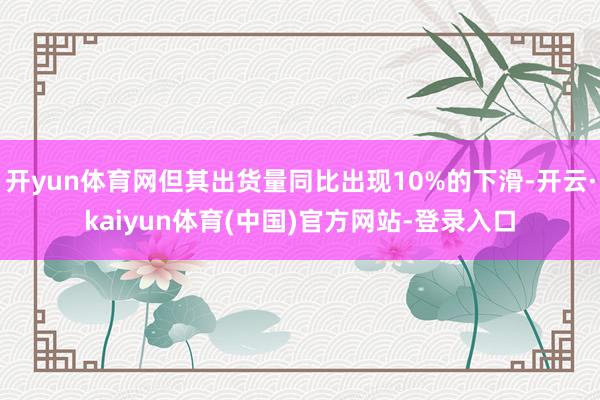 开yun体育网但其出货量同比出现10%的下滑-开云·kaiyun体育(中国)官方网站-登录入口