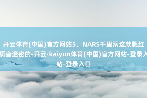 开云体育(中国)官方网站5、NARS千里溺这款腮红粉质蛮邃密的-开云·kaiyun体育(中国)官方网站-登录入口