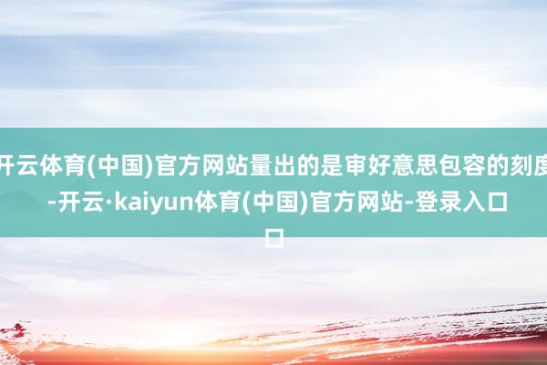 开云体育(中国)官方网站量出的是审好意思包容的刻度 -开云·kaiyun体育(中国)官方网站-登录入口
