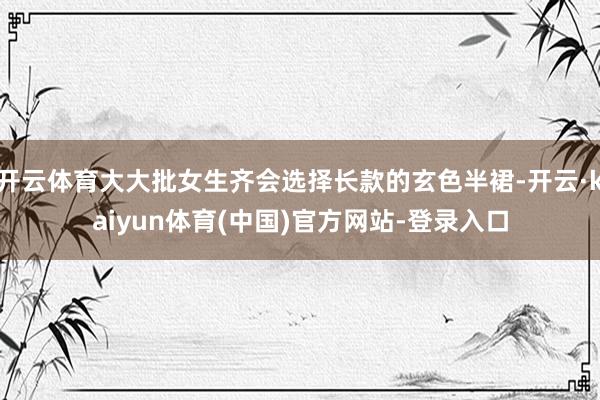 开云体育大大批女生齐会选择长款的玄色半裙-开云·kaiyun体育(中国)官方网站-登录入口