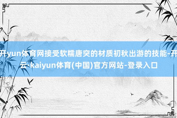 开yun体育网接受软糯唐突的材质初秋出游的技能-开云·kaiyun体育(中国)官方网站-登录入口