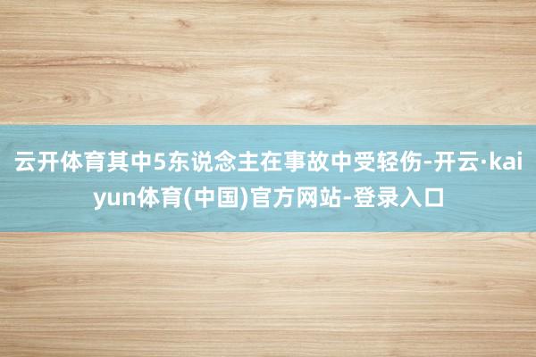 云开体育其中5东说念主在事故中受轻伤-开云·kaiyun体育(中国)官方网站-登录入口