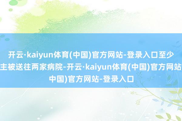 开云·kaiyun体育(中国)官方网站-登录入口至少有30东谈主被送往两家病院-开云·kaiyun体育(中国)官方网站-登录入口