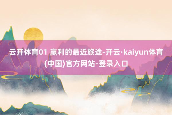 云开体育01 赢利的最近旅途-开云·kaiyun体育(中国)官方网站-登录入口