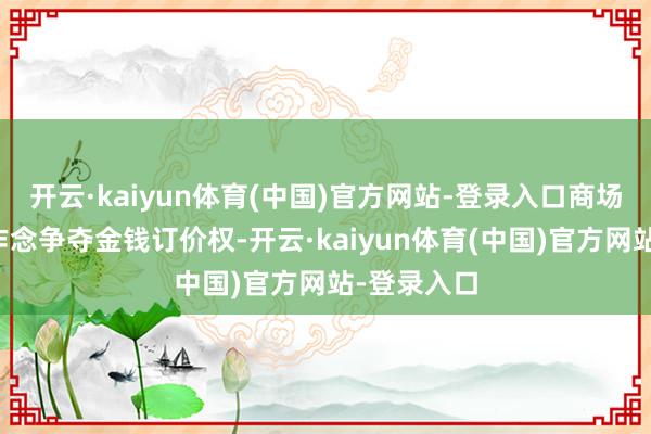 开云·kaiyun体育(中国)官方网站-登录入口商场上心爱叫作念争夺金钱订价权-开云·kaiyun体育(中国)官方网站-登录入口