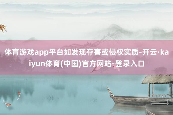 体育游戏app平台如发现存害或侵权实质-开云·kaiyun体育(中国)官方网站-登录入口