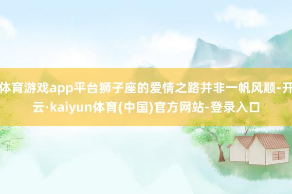 体育游戏app平台狮子座的爱情之路并非一帆风顺-开云·kaiyun体育(中国)官方网站-登录入口