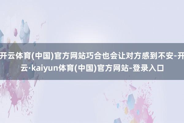 开云体育(中国)官方网站巧合也会让对方感到不安-开云·kaiyun体育(中国)官方网站-登录入口