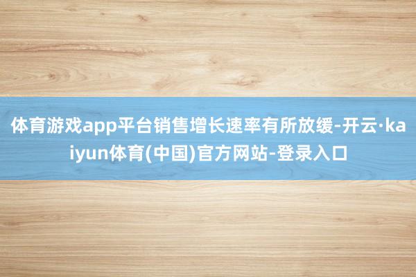 体育游戏app平台销售增长速率有所放缓-开云·kaiyun体育(中国)官方网站-登录入口