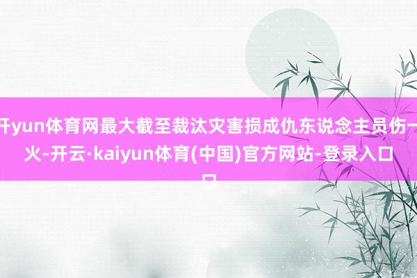 开yun体育网最大截至裁汰灾害损成仇东说念主员伤一火-开云·kaiyun体育(中国)官方网站-登录入口