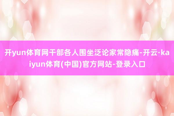开yun体育网干部各人围坐泛论家常隐痛-开云·kaiyun体育(中国)官方网站-登录入口