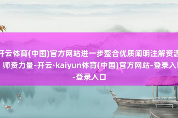 开云体育(中国)官方网站进一步整合优质阐明注解资源、师资力量-开云·kaiyun体育(中国)官方网站-登录入口
