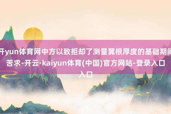 开yun体育网中方以致拒却了测量翼根厚度的基础期间苦求-开云·kaiyun体育(中国)官方网站-登录入口