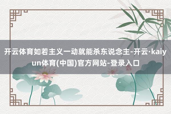 开云体育如若主义一动就能杀东说念主-开云·kaiyun体育(中国)官方网站-登录入口