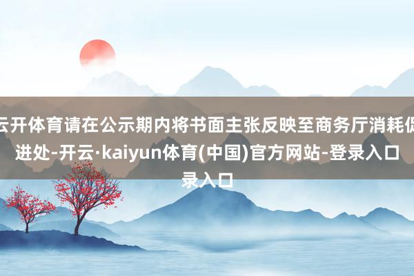 云开体育请在公示期内将书面主张反映至商务厅消耗促进处-开云·kaiyun体育(中国)官方网站-登录入口