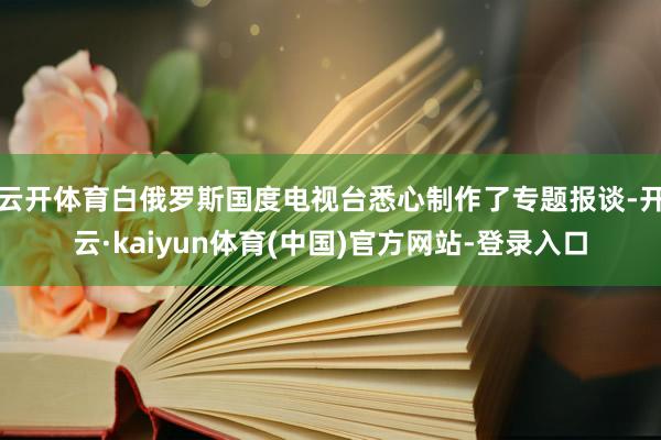 云开体育白俄罗斯国度电视台悉心制作了专题报谈-开云·kaiyun体育(中国)官方网站-登录入口